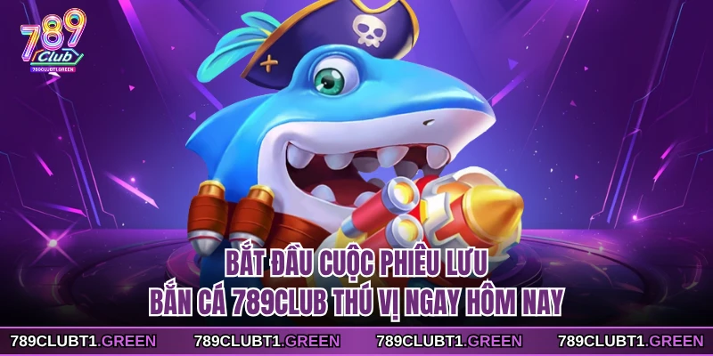 Bắt đầu cuộc phiêu lưu bắn cá 789CLUB thú vị ngay hôm nay