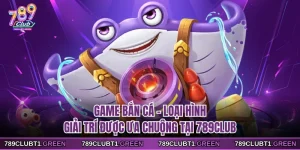 Game Bắn Cá - Loại Hình Giải Trí Được Ưa Chuộng Tại 789CLUB